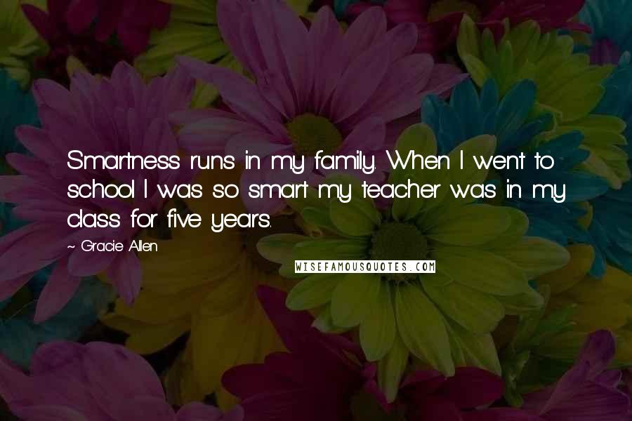 Gracie Allen quotes: Smartness runs in my family. When I went to school I was so smart my teacher was in my class for five years.