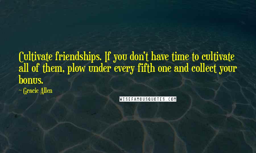 Gracie Allen quotes: Cultivate friendships. If you don't have time to cultivate all of them, plow under every fifth one and collect your bonus.