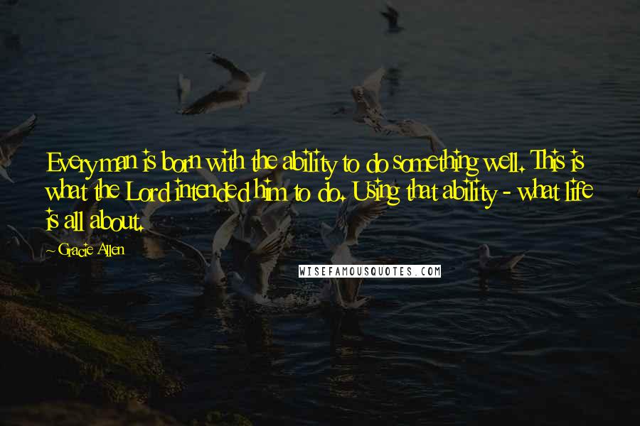 Gracie Allen quotes: Every man is born with the ability to do something well. This is what the Lord intended him to do. Using that ability - what life is all about.