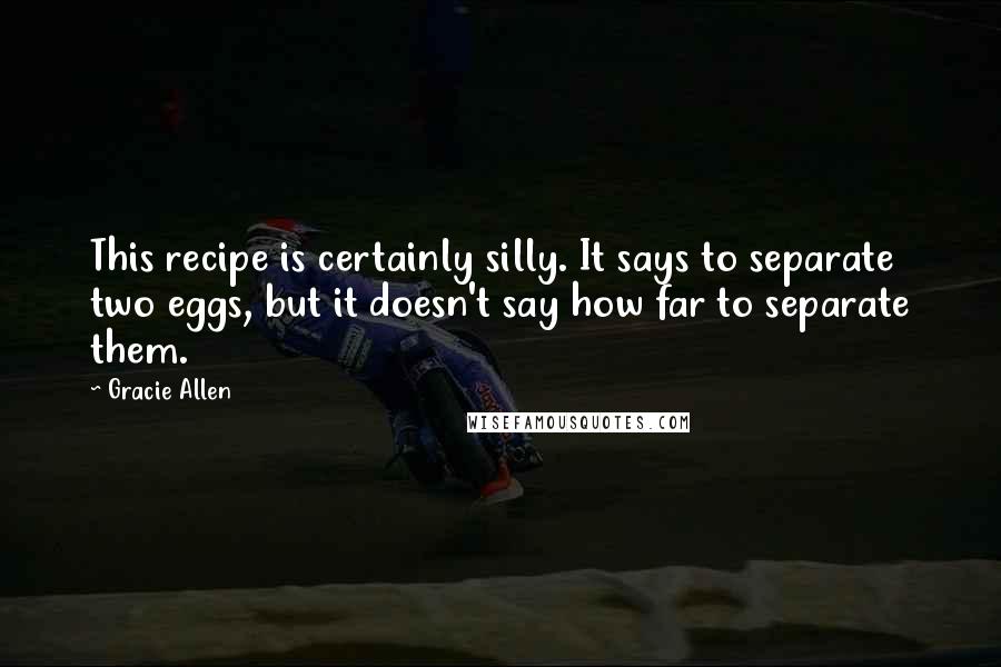 Gracie Allen quotes: This recipe is certainly silly. It says to separate two eggs, but it doesn't say how far to separate them.