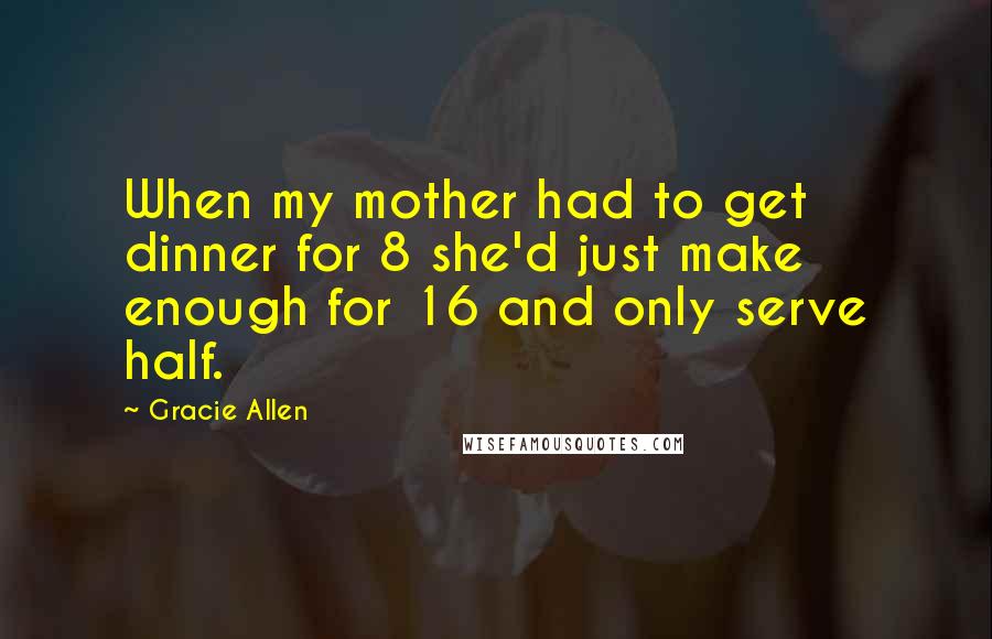 Gracie Allen quotes: When my mother had to get dinner for 8 she'd just make enough for 16 and only serve half.
