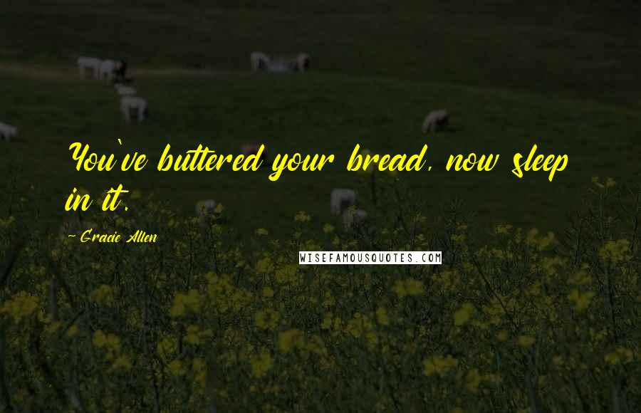 Gracie Allen quotes: You've buttered your bread, now sleep in it.