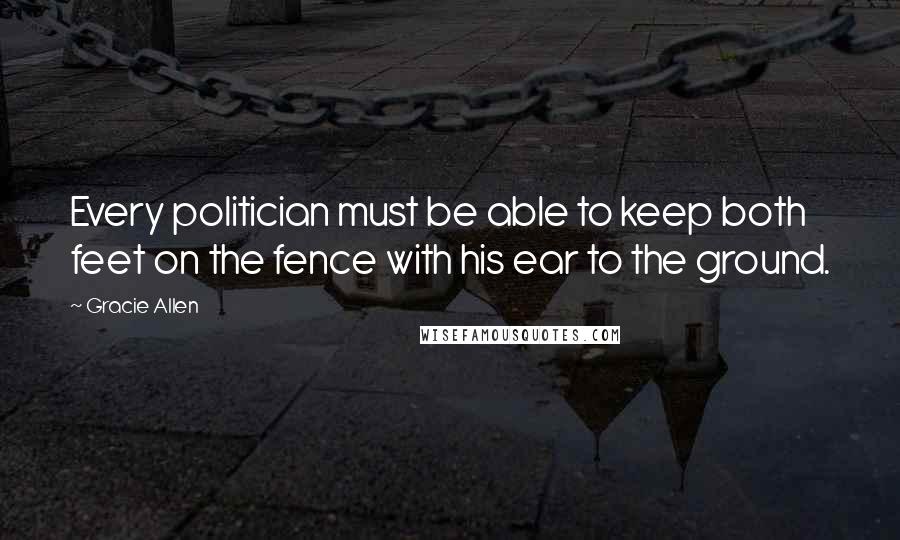 Gracie Allen quotes: Every politician must be able to keep both feet on the fence with his ear to the ground.