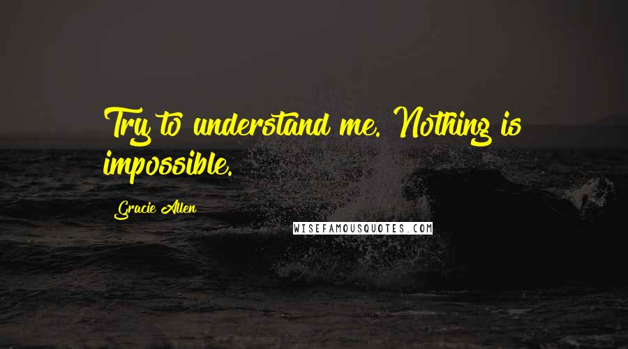 Gracie Allen quotes: Try to understand me. Nothing is impossible.