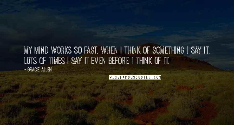 Gracie Allen quotes: My mind works so fast. When I think of something I say it. Lots of times I say it even before I think of it.