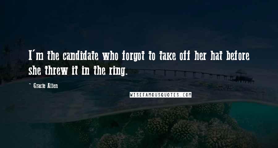 Gracie Allen quotes: I'm the candidate who forgot to take off her hat before she threw it in the ring.