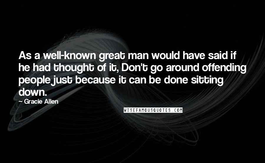 Gracie Allen quotes: As a well-known great man would have said if he had thought of it, Don't go around offending people just because it can be done sitting down.