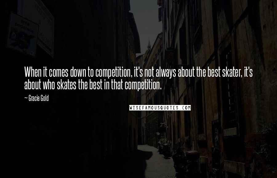 Gracie Gold quotes: When it comes down to competition, it's not always about the best skater, it's about who skates the best in that competition.
