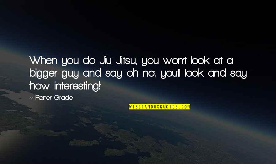 Gracie Jiu Jitsu Quotes By Rener Gracie: When you do Jiu Jitsu, you won't look