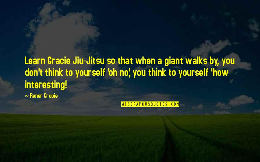Gracie Jiu Jitsu Quotes By Rener Gracie: Learn Gracie Jiu-Jitsu so that when a giant