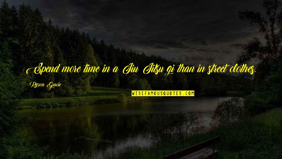 Gracie Jiu Jitsu Quotes By Ryron Gracie: Spend more time in a Jiu Jitsu gi