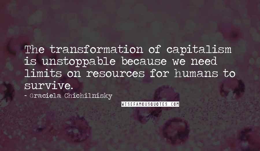 Graciela Chichilnisky quotes: The transformation of capitalism is unstoppable because we need limits on resources for humans to survive. Graciela Chichilnisky quotes: The transformation of capitalism is unstoppable because we need limits on resources for humans to survive.