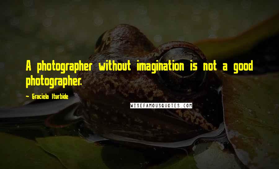 Graciela Iturbide quotes: A photographer without imagination is not a good photographer.