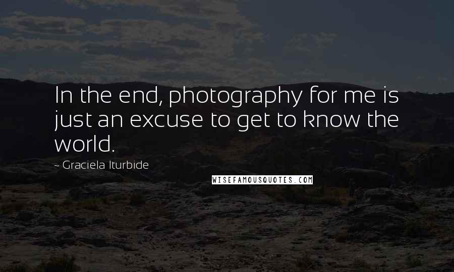 Graciela Iturbide quotes: In the end, photography for me is just an excuse to get to know the world.