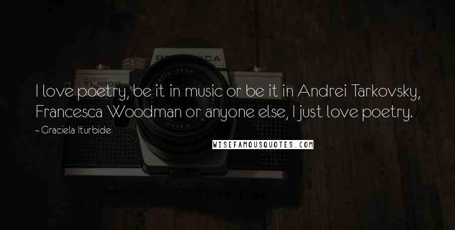 Graciela Iturbide quotes: I love poetry, be it in music or be it in Andrei Tarkovsky, Francesca Woodman or anyone else, I just love poetry.