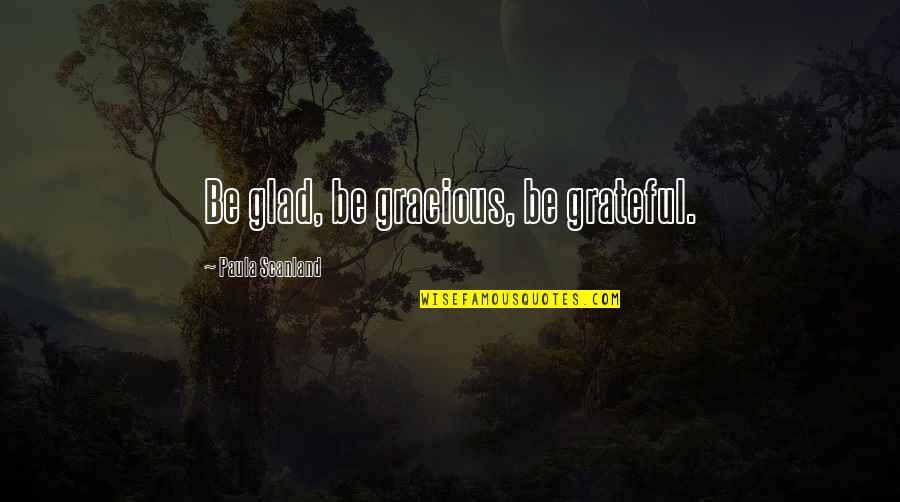 Gracious Quotes By Paula Scanland: Be glad, be gracious, be grateful.