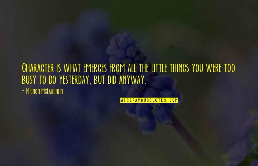 Gracyn French Quotes By Mignon McLaughlin: Character is what emerges from all the little Gracyn French Quotes By Mignon McLaughlin: Character is what emerges from all the little