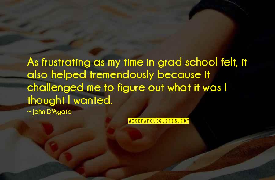 Grad Quotes By John D'Agata: As frustrating as my time in grad school Grad Quotes By John D'Agata: As frustrating as my time in grad school