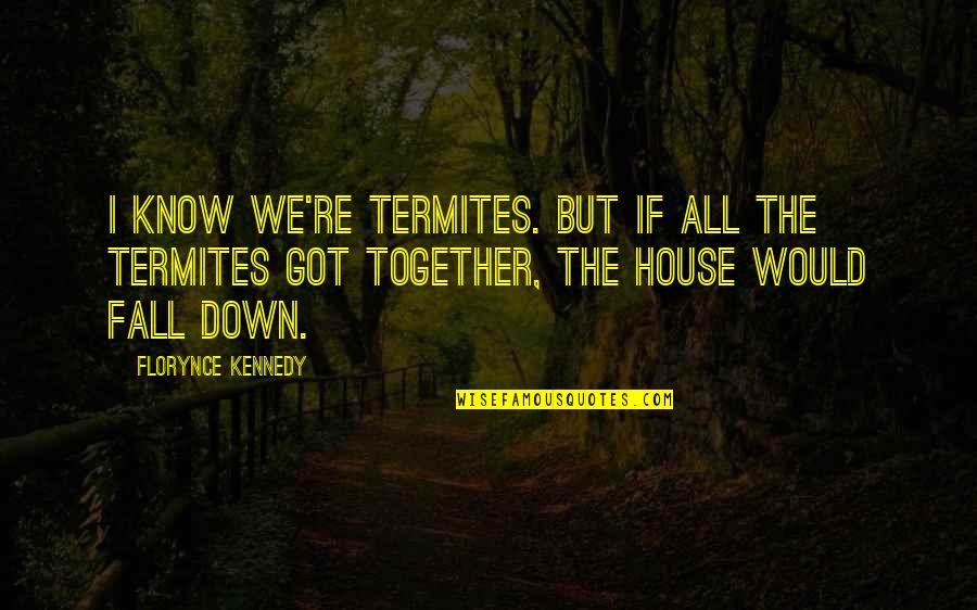 Gradations Quotes By Florynce Kennedy: I know we're termites. But if all the