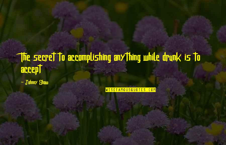 Grader's Quotes By Johnny Shaw: The secret to accomplishing anything while drunk is