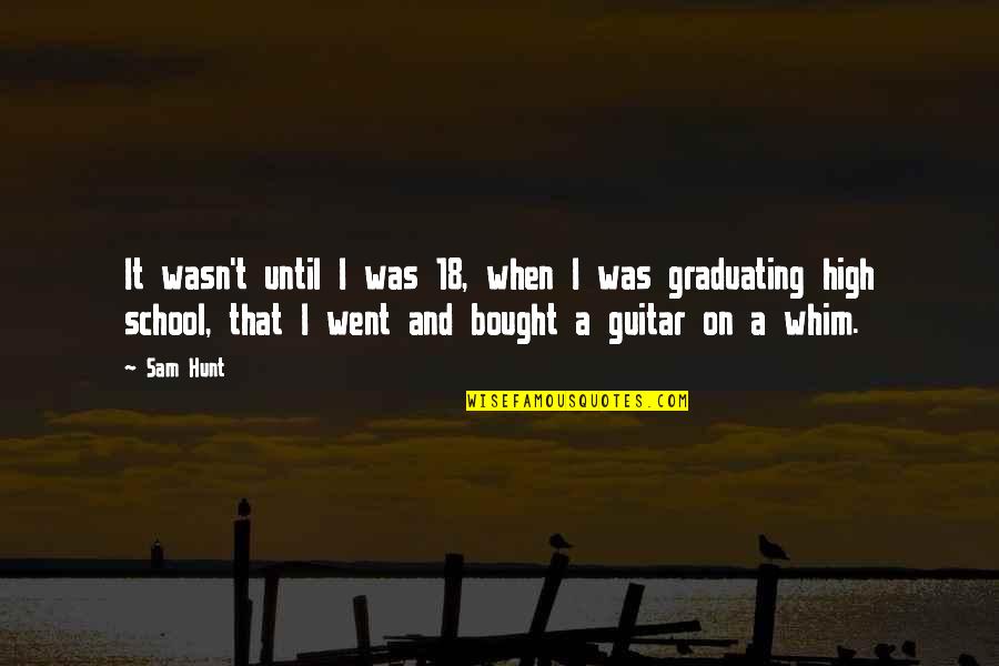 Graduating High School Soon Quotes By Sam Hunt: It wasn't until I was 18, when I