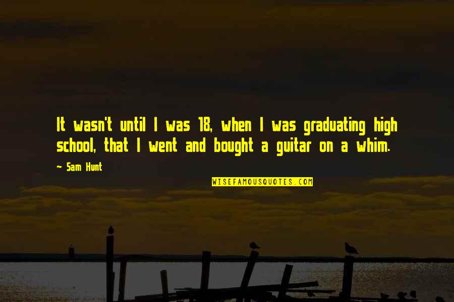 Graduating School Quotes By Sam Hunt: It wasn't until I was 18, when I