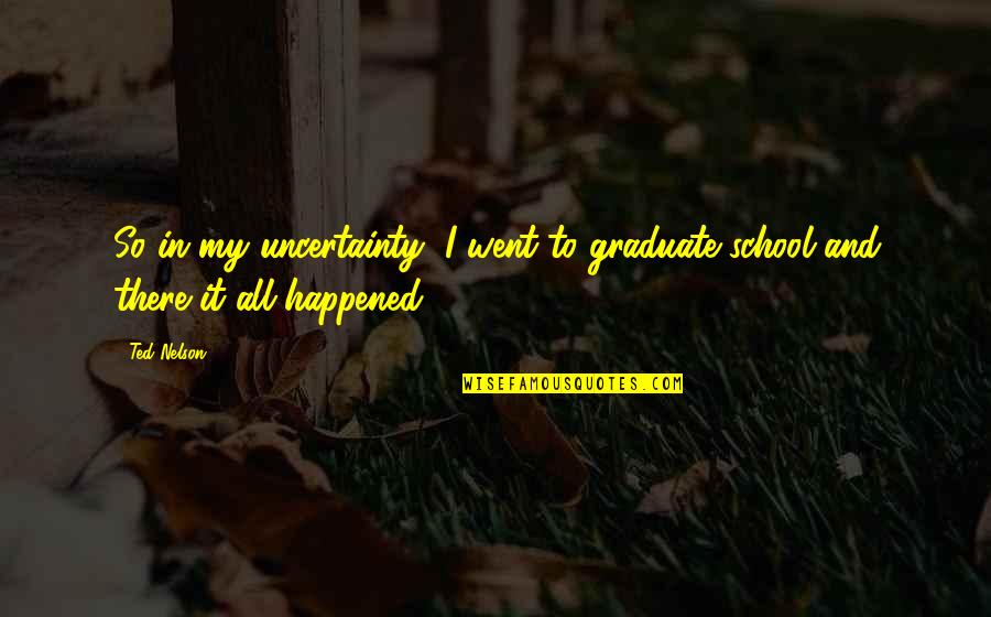 Graduation From School Quotes By Ted Nelson: So in my uncertainty, I went to graduate