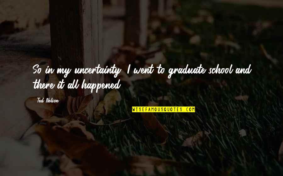 Graduation Quotes By Ted Nelson: So in my uncertainty, I went to graduate