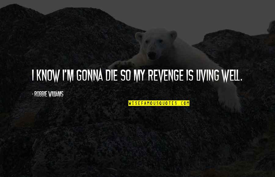 Graduation With Your Best Friend Quotes By Robbie Williams: I know I'm gonna die so my revenge Graduation With Your Best Friend Quotes By Robbie Williams: I know I'm gonna die so my revenge