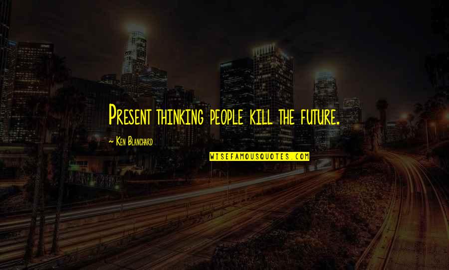 Graduation Write Up Quotes By Ken Blanchard: Present thinking people kill the future.