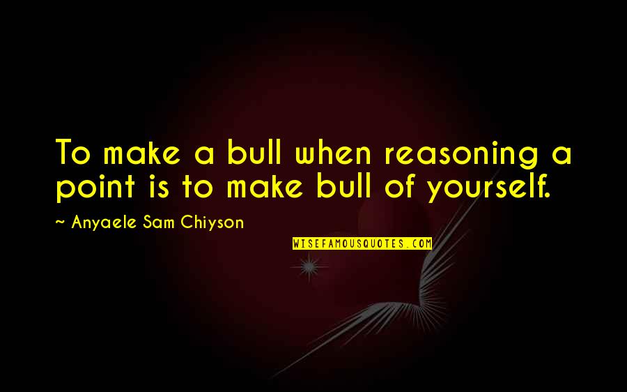 Gradwohl Family Quotes By Anyaele Sam Chiyson: To make a bull when reasoning a point Gradwohl Family Quotes By Anyaele Sam Chiyson: To make a bull when reasoning a point