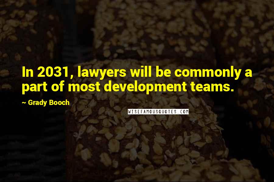 Grady Booch quotes: In 2031, lawyers will be commonly a part of most development teams.