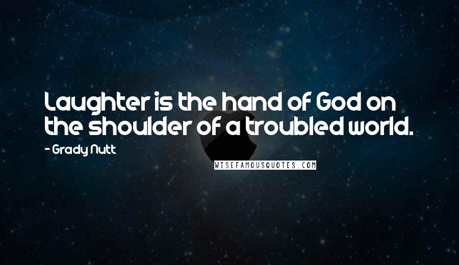 Grady Nutt quotes: Laughter is the hand of God on the shoulder of a troubled world.