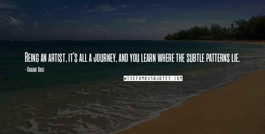 Graeme Base quotes: Being an artist, it's all a journey, and you learn where the subtle patterns lie.