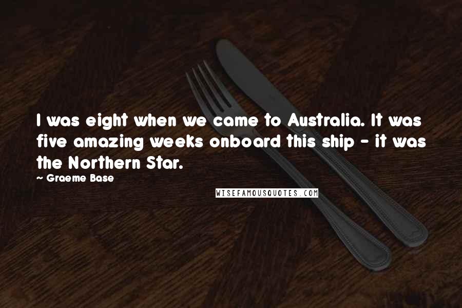 Graeme Base quotes: I was eight when we came to Australia. It was five amazing weeks onboard this ship - it was the Northern Star.