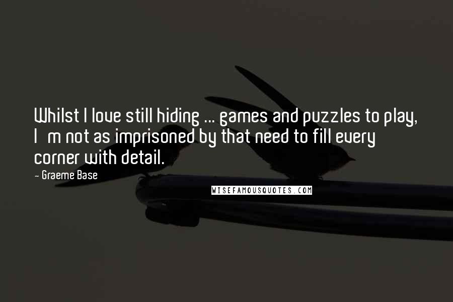 Graeme Base quotes: Whilst I love still hiding ... games and puzzles to play, I'm not as imprisoned by that need to fill every corner with detail.