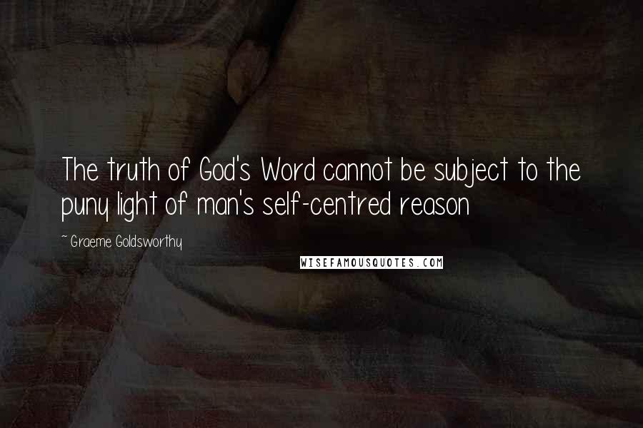 Graeme Goldsworthy quotes: The truth of God's Word cannot be subject to the puny light of man's self-centred reason