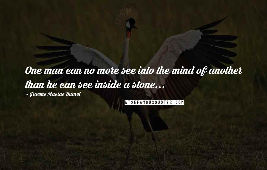 Graeme Macrae Burnet quotes: One man can no more see into the mind of another than he can see inside a stone...