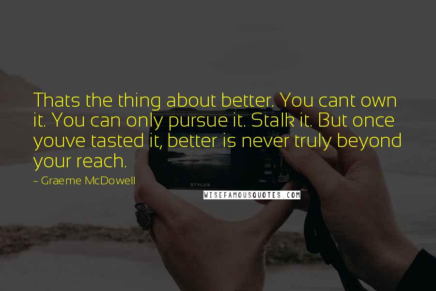 Graeme McDowell quotes: Thats the thing about better. You cant own it. You can only pursue it. Stalk it. But once youve tasted it, better is never truly beyond your reach.