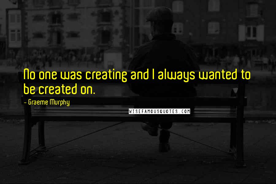 Graeme Murphy quotes: No one was creating and I always wanted to be created on.