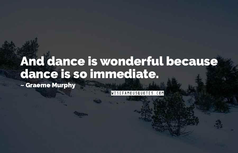 Graeme Murphy quotes: And dance is wonderful because dance is so immediate.