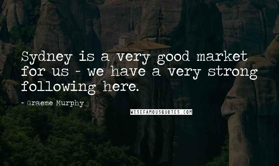 Graeme Murphy quotes: Sydney is a very good market for us - we have a very strong following here.