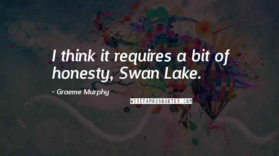 Graeme Murphy quotes: I think it requires a bit of honesty, Swan Lake.