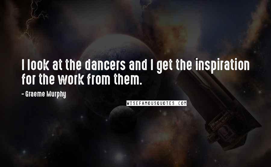 Graeme Murphy quotes: I look at the dancers and I get the inspiration for the work from them.