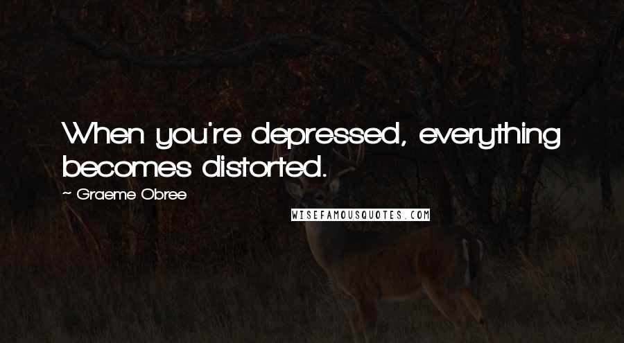 Graeme Obree quotes: When you're depressed, everything becomes distorted.