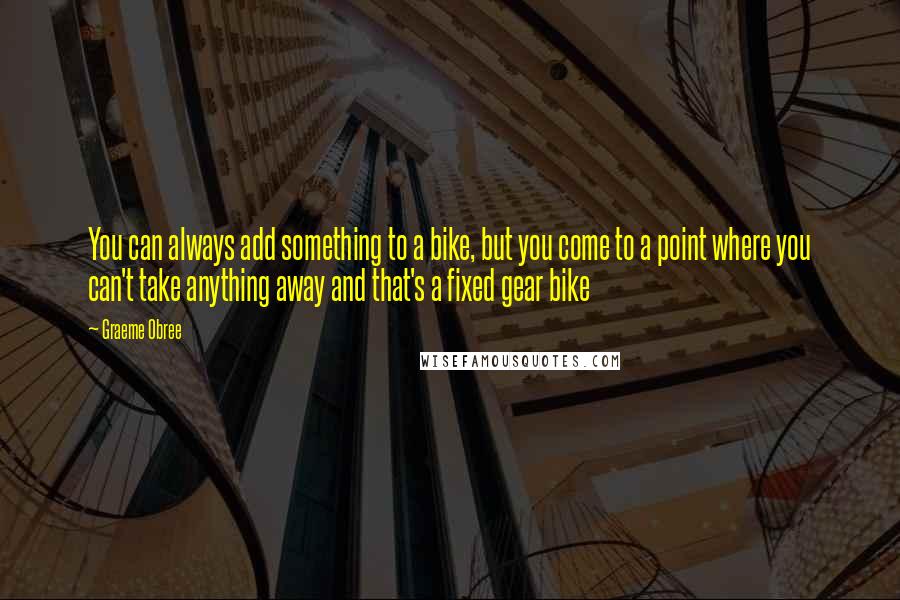 Graeme Obree quotes: You can always add something to a bike, but you come to a point where you can't take anything away and that's a fixed gear bike Graeme Obree quotes: You can always add something to a bike, but you come to a point where you can't take anything away and that's a fixed gear bike