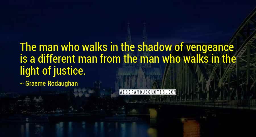 Graeme Rodaughan quotes: The man who walks in the shadow of vengeance is a different man from the man who walks in the light of justice.