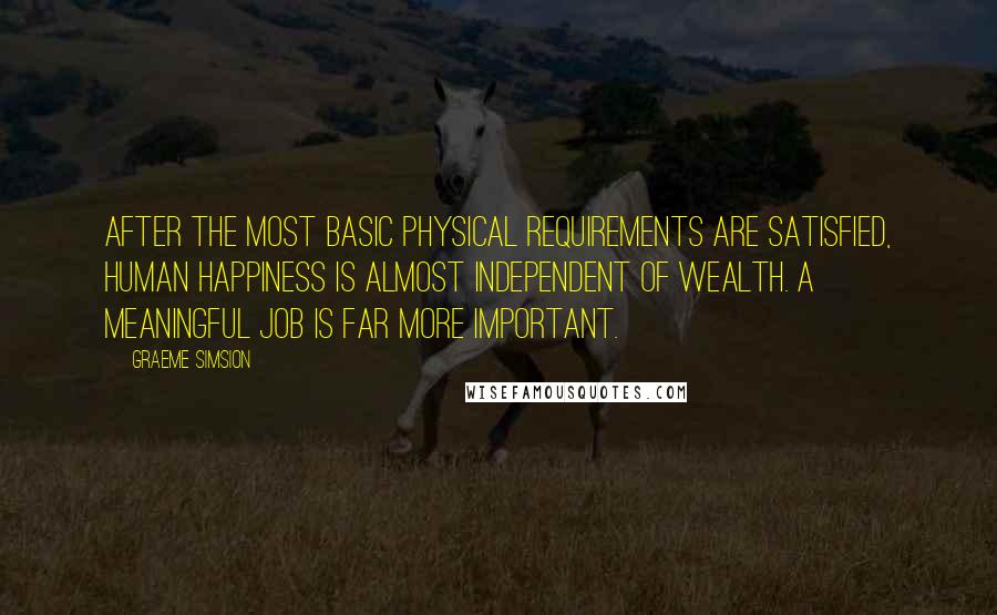 Graeme Simsion quotes: After the most basic physical requirements are satisfied, human happiness is almost independent of wealth. A meaningful job is far more important.