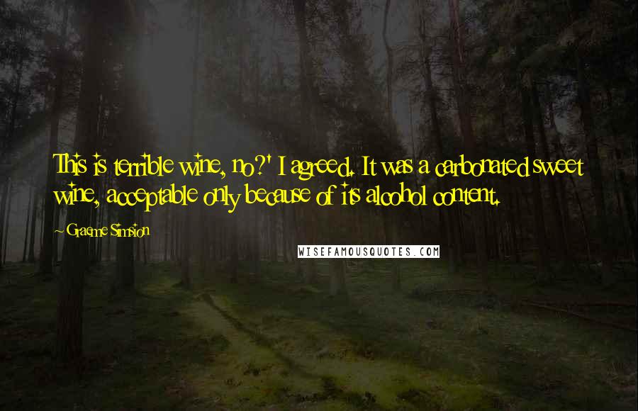 Graeme Simsion quotes: This is terrible wine, no?' I agreed. It was a carbonated sweet wine, acceptable only because of its alcohol content.