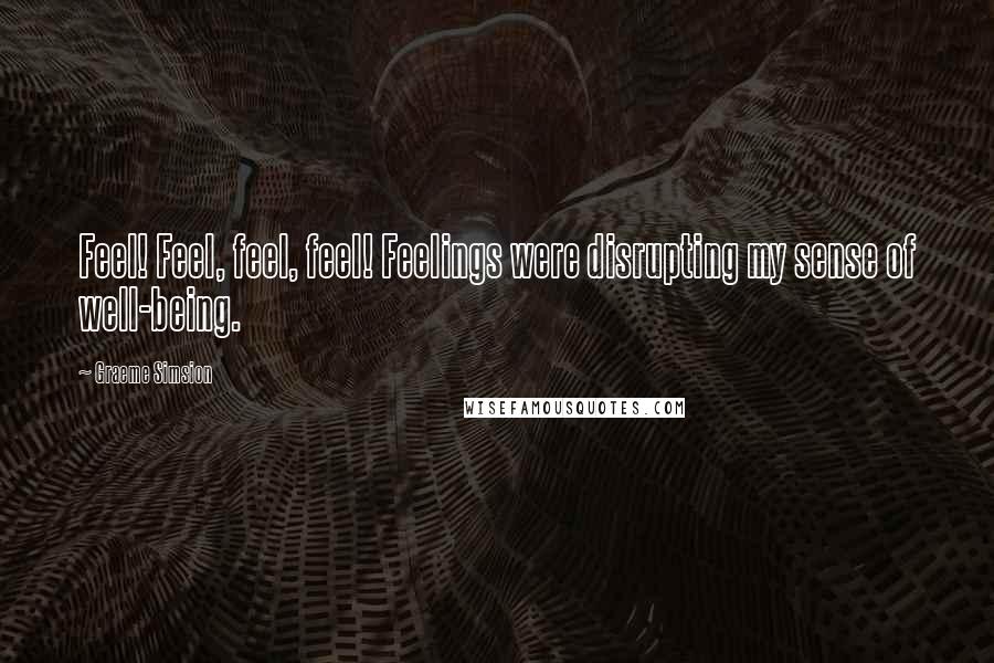 Graeme Simsion quotes: Feel! Feel, feel, feel! Feelings were disrupting my sense of well-being.